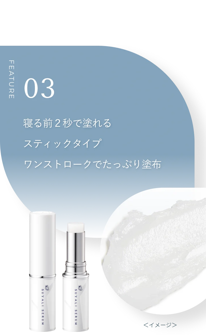 FEATURE 03 寝る前2秒で塗れるスティックタイプ。ワンストロークでたっぷり塗布